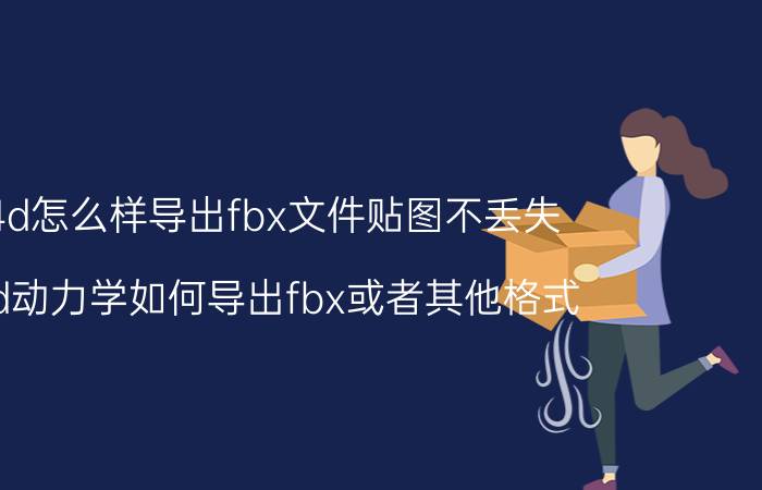 c4d怎么样导出fbx文件贴图不丢失 c4d动力学如何导出fbx或者其他格式？